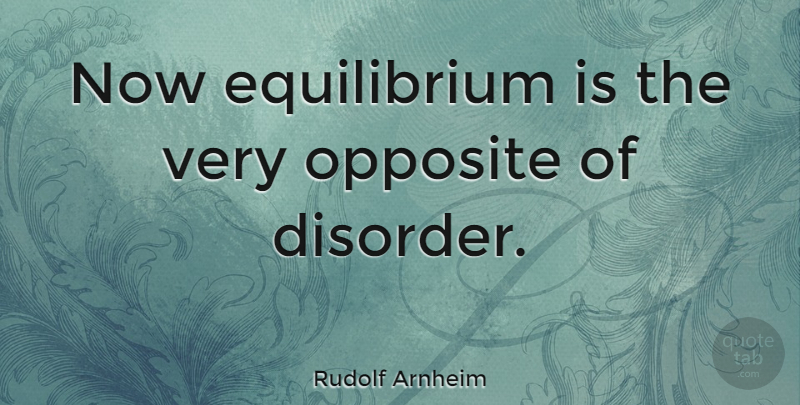 Rudolf Arnheim Quote About Opposites, Disorder, Equilibrium: Now Equilibrium Is The Very...