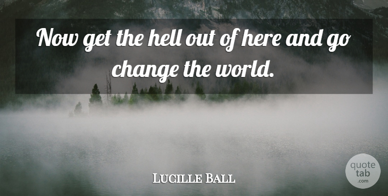 Lucille Ball Quote About Life, World, Changing The World: Now Get The Hell Out...