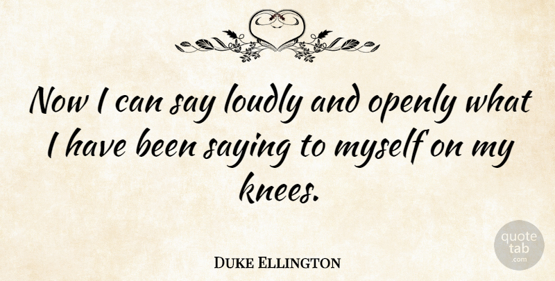Duke Ellington Quote About Knees, I Can, Has Beens: Now I Can Say Loudly...