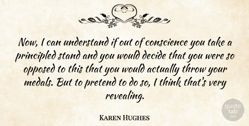 Karen Hughes Quote About Conscience, Decide, Opposed, Pretend, Principled: Now I Can Understand If...