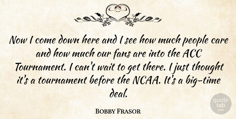 Bobby Frasor Quote About Care, Fans, People, Tournament, Wait: Now I Come Down Here...