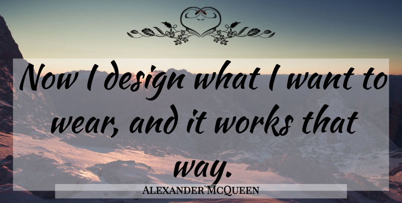 Alexander McQueen Quote About Design, Way, Want: Now I Design What I...