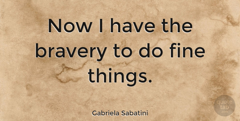Gabriela Sabatini Quote About Bravery, Fine, Fine Things: Now I Have The Bravery...