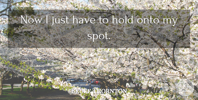 Bruce Thornton Quote About Hold, Onto: Now I Just Have To...
