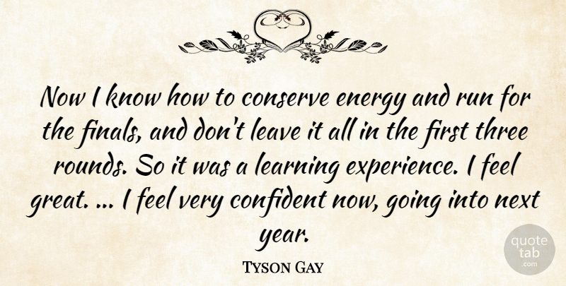Tyson Gay Quote About Confident, Conserve, Energy, Learning, Leave: Now I Know How To...