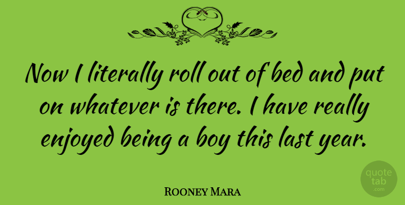 Rooney Mara Quote About Enjoyed, Last, Literally, Roll, Whatever: Now I Literally Roll Out...