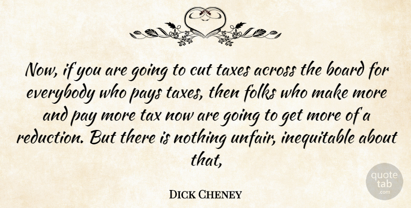 Dick Cheney Quote About Across, Board, Cut, Everybody, Folks: Now If You Are Going...