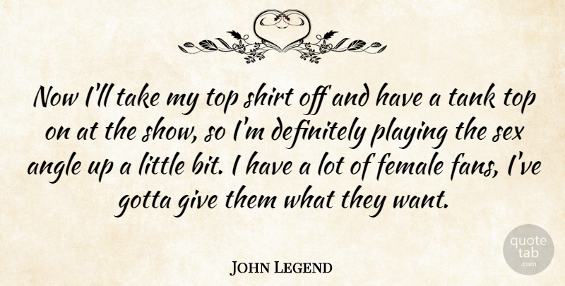 John Legend Quote About Angle, Definitely, Female, Gotta, Playing: Now Ill Take My Top...
