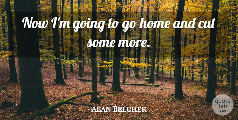 Alan Belcher Quote About Cut, Home: Now Im Going To Go...
