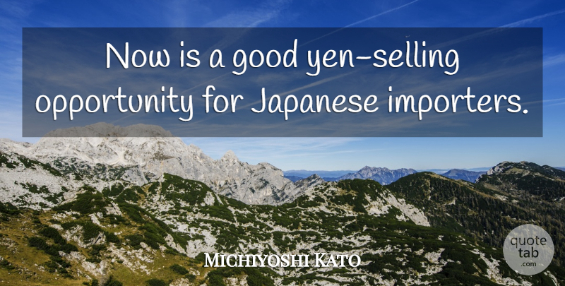 Michiyoshi Kato Quote About Good, Japanese, Opportunity: Now Is A Good Yen...