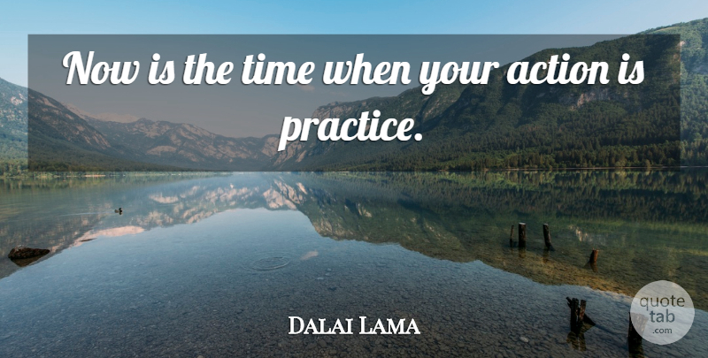 Dalai Lama Quote About Practice, Action: Now Is The Time When...