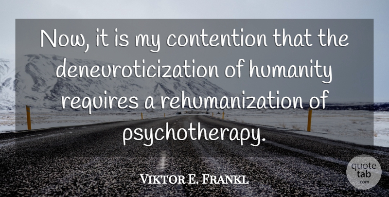 Viktor E. Frankl Quote About Humanity, Psychotherapy, Contention: Now It Is My Contention...
