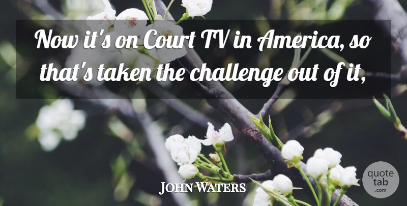John Waters Quote About Challenge, Court, Taken, Tv: Now Its On Court Tv...