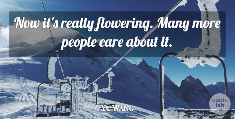 Yu Wang Quote About Care, People: Now Its Really Flowering Many...