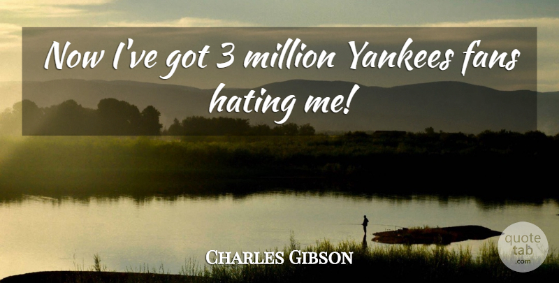 Charles Gibson Quote About Fans, Hating, Million, Yankees: Now Ive Got 3 Million...