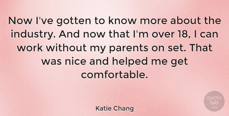 Katie Chang Quote About Gotten, Helped, Work: Now Ive Gotten To Know...