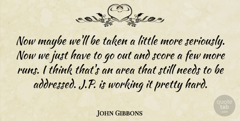 John Gibbons Quote About Area, Few, Maybe, Needs, Score: Now Maybe Well Be Taken...