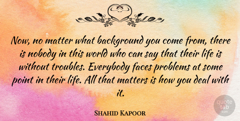 Shahid Kapoor Quote About Background, Deal, Everybody, Faces, Life: Now No Matter What Background...