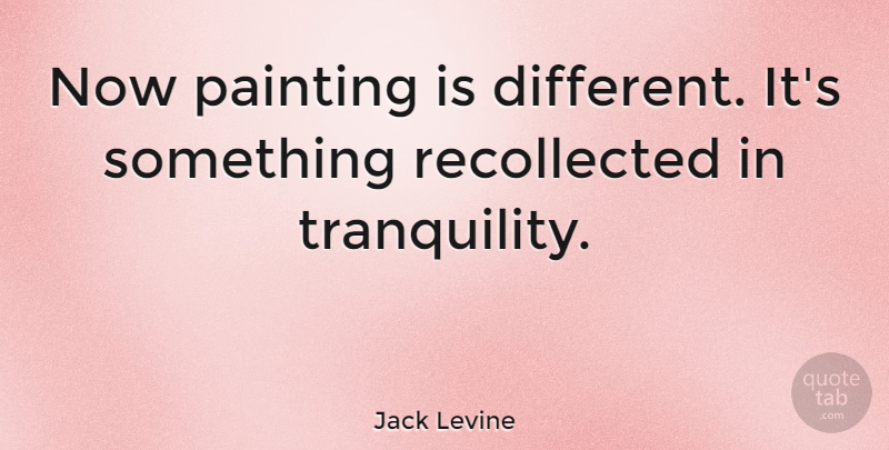 Jack Levine Quote About Different, Painting, Quiet: Now Painting Is Different Its...