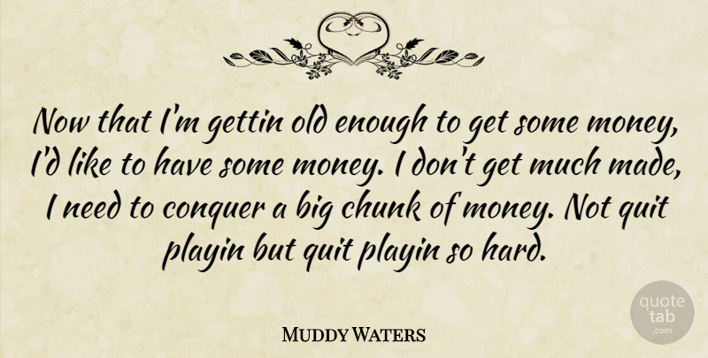 Muddy Waters Quote About Money, Needs, Quitting: Now That Im Gettin Old...