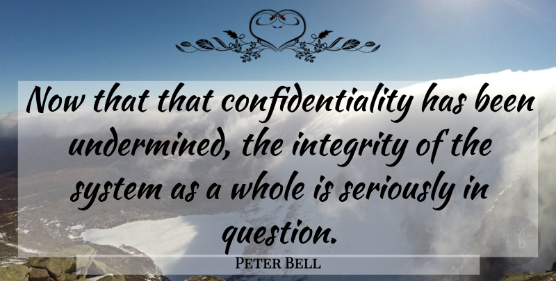 Peter Bell Quote About Integrity, Seriously, System: Now That That Confidentiality Has...