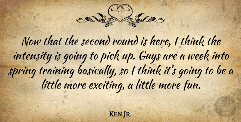 Ken Jr. Quote About Guys, Intensity, Pick, Round, Second: Now That The Second Round...