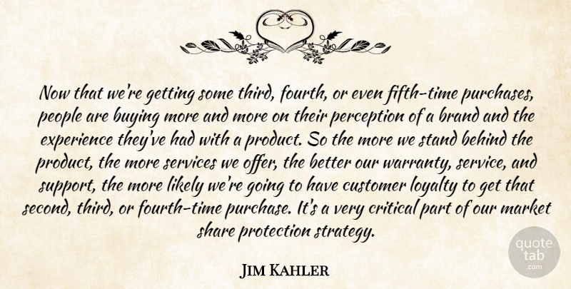 Jim Kahler Quote About Behind, Brand, Buying, Critical, Customer: Now That Were Getting Some...