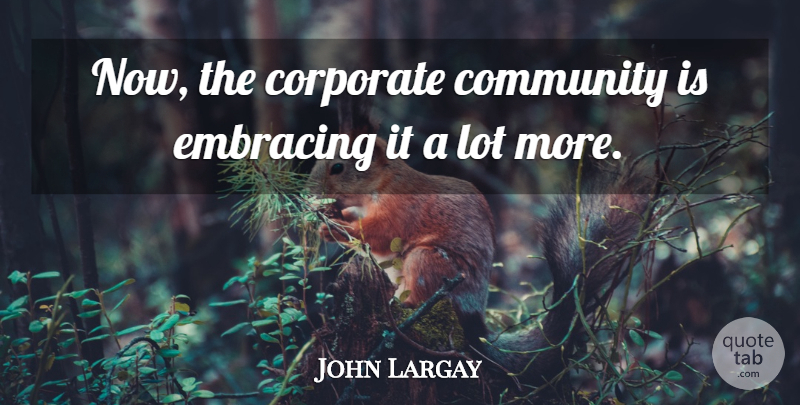 John Largay Quote About Community, Corporate, Embracing: Now The Corporate Community Is...