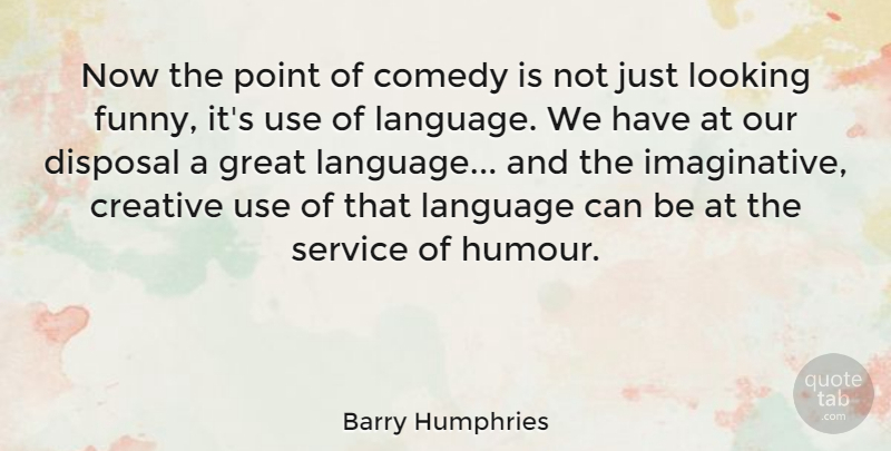 Barry Humphries Quote About Comedy, Creative, Disposal, Funny, Great: Now The Point Of Comedy...