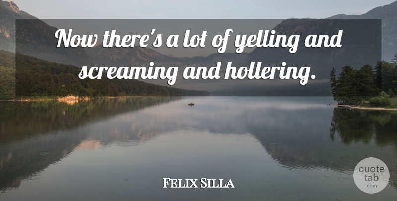 Felix Silla Quote About Screaming, Yelling: Now Theres A Lot Of...