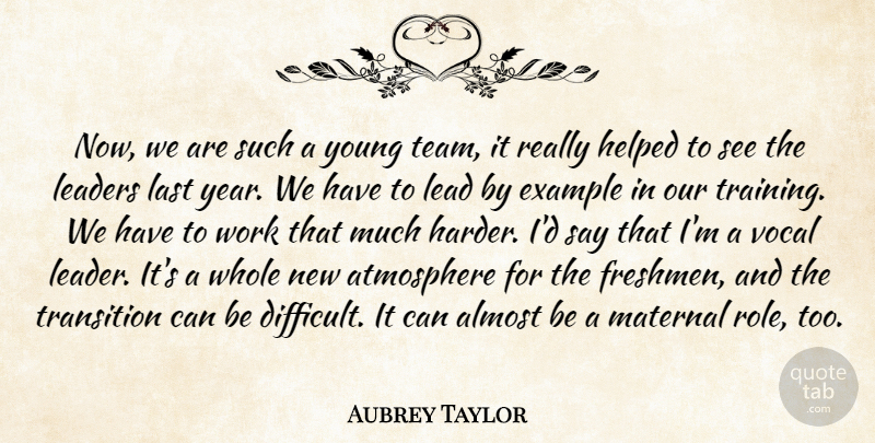 Aubrey Taylor Quote About Almost, Atmosphere, Example, Helped, Last: Now We Are Such A...