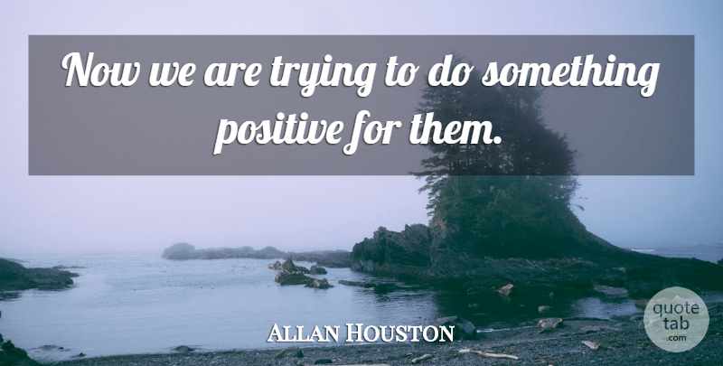 Allan Houston Quote About Positive, Trying: Now We Are Trying To...