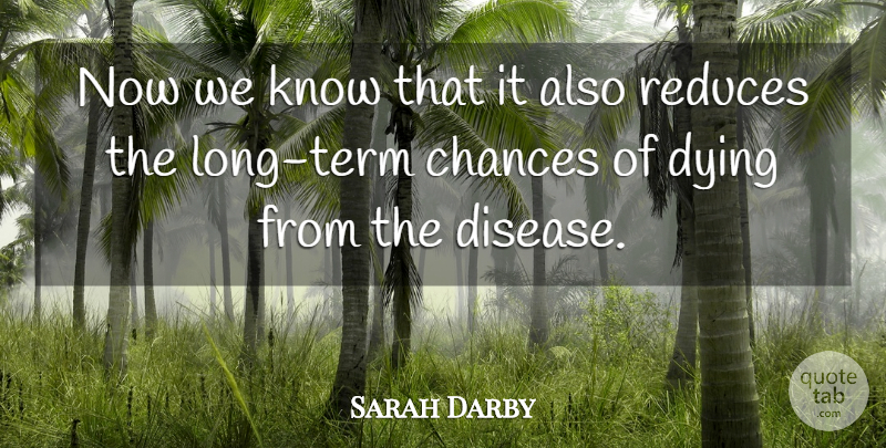 Sarah Darby Quote About Chances, Disease, Dying: Now We Know That It...