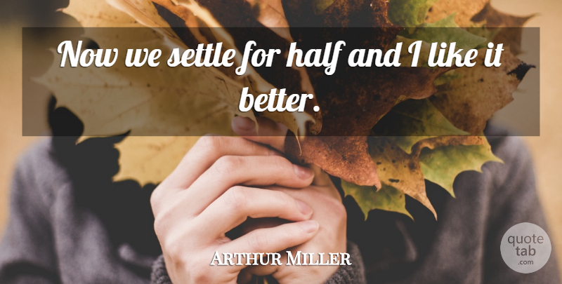 Arthur Miller Quote About Half, Settle: Now We Settle For Half...