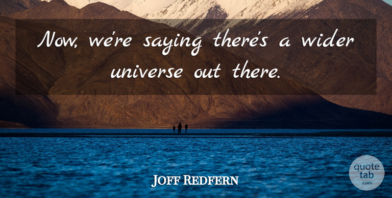 Joff Redfern Quote About Saying, Universe, Wider: Now Were Saying Theres A...