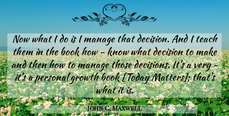 John C. Maxwell Quote About Book, Decision, Growth: Now What I Do Is...
