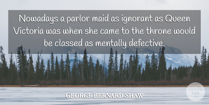 George Bernard Shaw Quote About Queens, Ignorant, Thrones: Nowadays A Parlor Maid As...