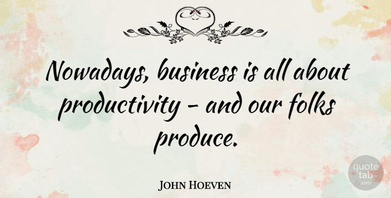 John Hoeven Quote About Produce, Folks, Productivity: Nowadays Business Is All About...