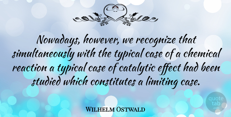 Wilhelm Ostwald Quote About Typical, Reactions, Cases: Nowadays However We Recognize That...
