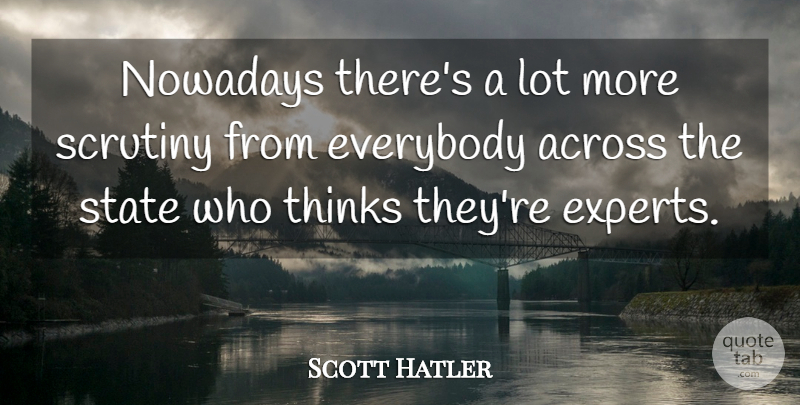 Scott Hatler Quote About Across, Everybody, Experts, Nowadays, Scrutiny: Nowadays Theres A Lot More...