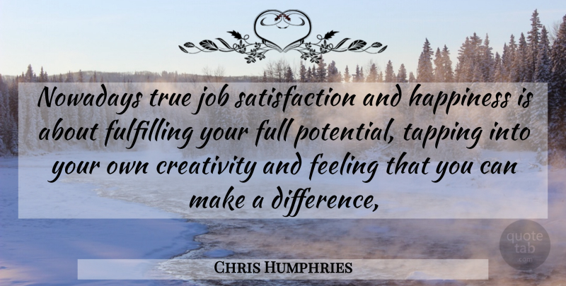 Chris Humphries Quote About Creativity, Feeling, Fulfilling, Full, Happiness: Nowadays True Job Satisfaction And...