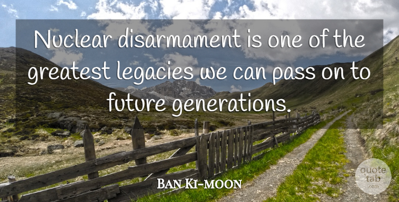 Ban Ki-moon Quote About Future, Legacies, Pass: Nuclear Disarmament Is One Of...