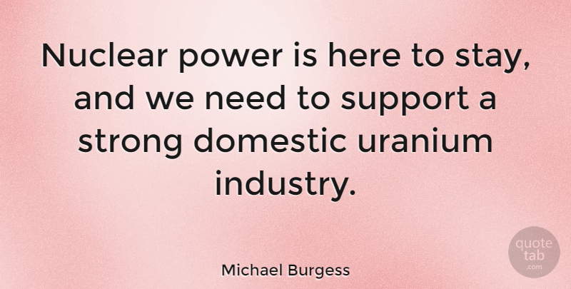 Michael Burgess Quote About Domestic, Nuclear, Power, Uranium: Nuclear Power Is Here To...