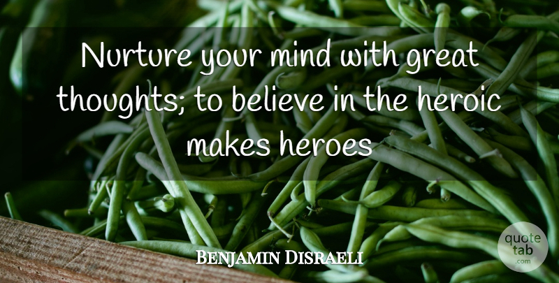 Benjamin Disraeli Quote About Believe, Great, Heroes, Heroic, Mind: Nurture Your Mind With Great...