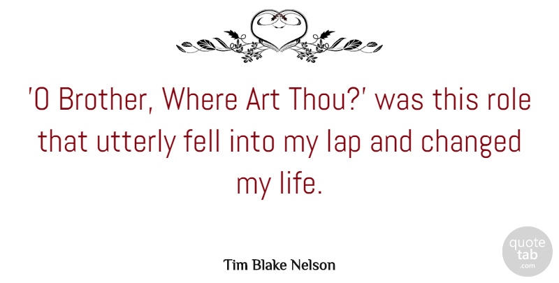 Tim Blake Nelson Quote About Art, Changed, Fell, Lap, Life: O Brother Where Art Thou...