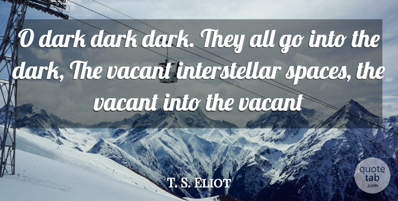 T. S. Eliot Quote About Dark, Space, Vacant: O Dark Dark Dark They...