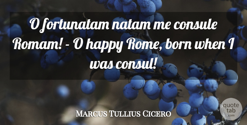 Marcus Tullius Cicero Quote About Born, Happy: O Fortunatam Natam Me Consule...