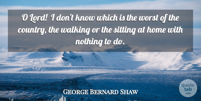 George Bernard Shaw Quote About Home, Sitting, Walking, Worst: O Lord I Dont Know...
