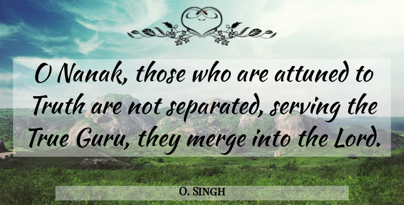 O. Singh Quote About Attuned, Merge, Serving, True, Truth: O Nanak Those Who Are...