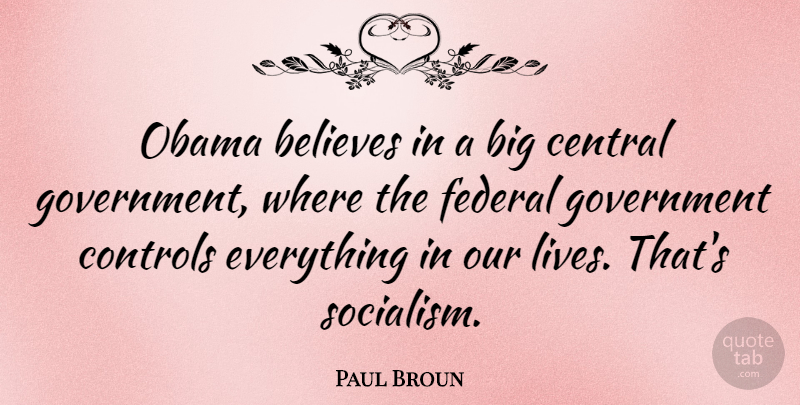 Paul Broun Quote About Believes, Central, Controls, Federal, Government: Obama Believes In A Big...